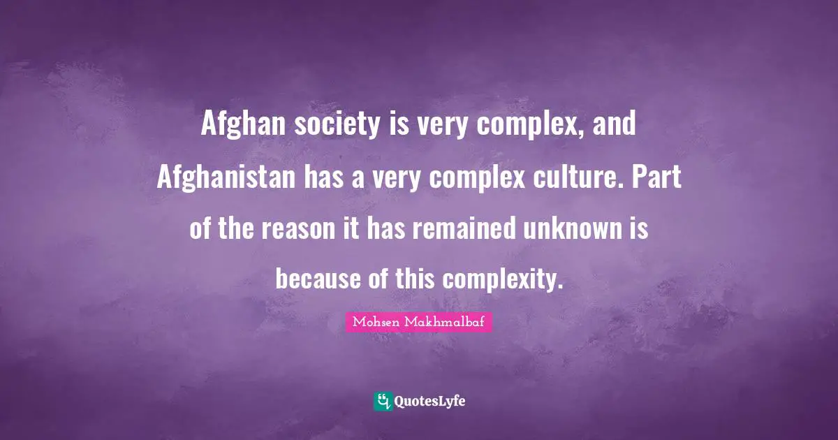 Afghan society is very complex, and Afghanistan has a very complex culture. Part of the reason it has remained unknown is because of this complexity.