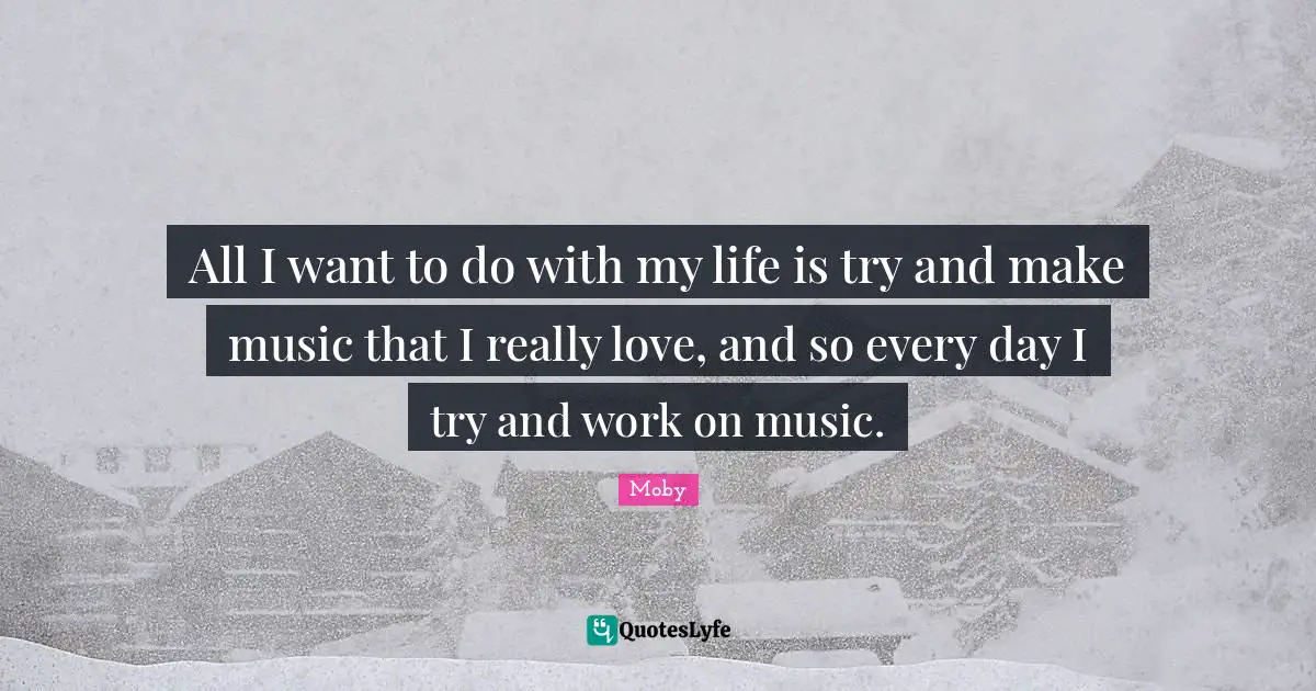 All I want to do with my life is try and make music that I really love, and so every day I try and work on music.
