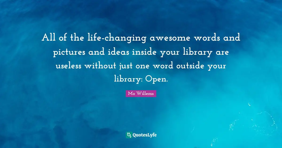 All of the life-changing awesome words and pictures and ideas inside your library are useless without just one word outside your library: Open.