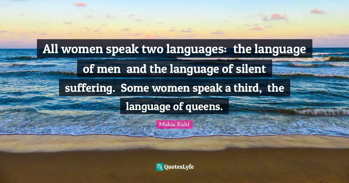All women speak two languages:  the language of men  and the language of silent suffering.  Some women speak a third,  the language of queens.