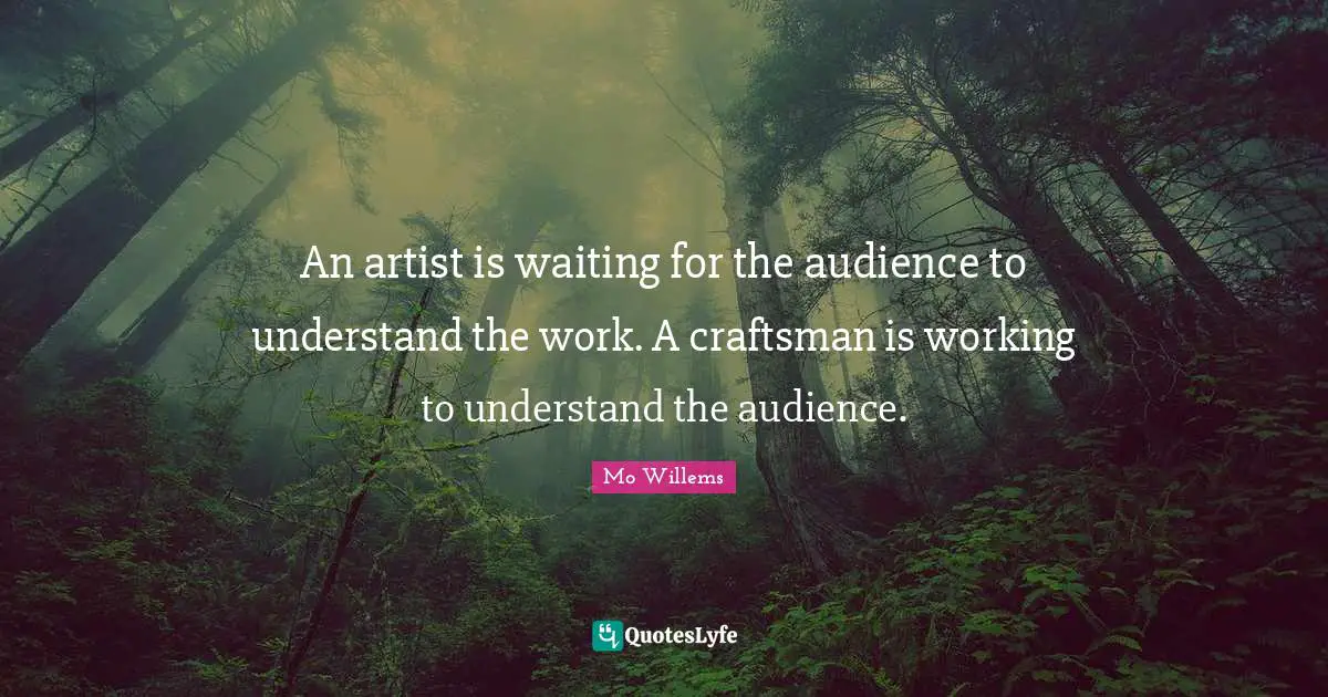 An artist is waiting for the audience to understand the work. A craftsman is working to understand the audience.
