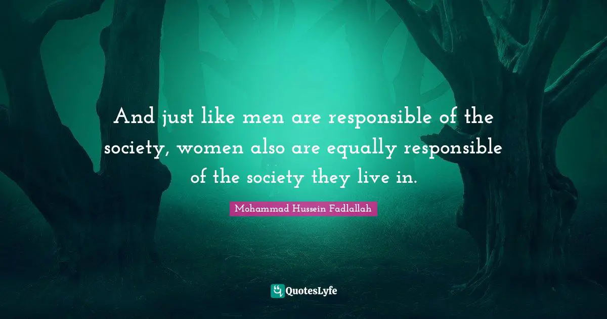 And just like men are responsible of the society, women also are equally responsible of the society they live in.