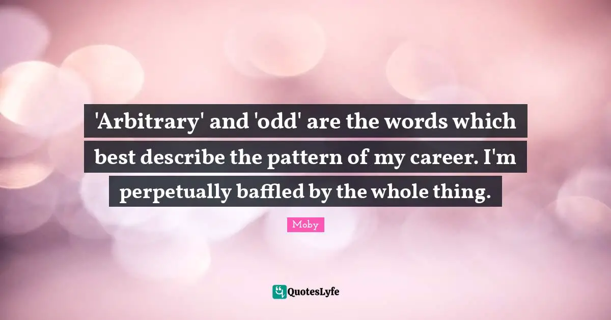 Moby Quotes: "'Arbitrary' and 'odd' are the words which best describe the pattern of my career. I'm perpetually baffled by the whole thing."