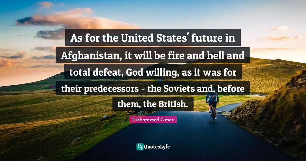 As for the United States' future in Afghanistan, it will be fire and hell and total defeat, God willing, as it was for their predecessors - the Soviets and, before them, the British.