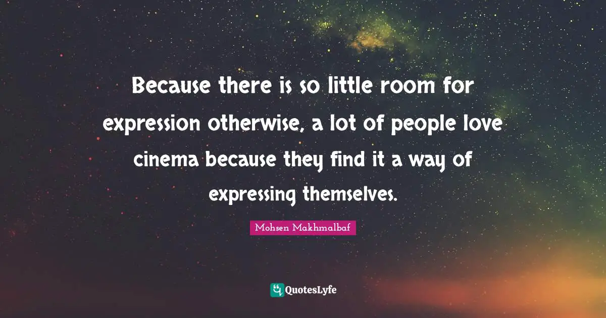 Because there is so little room for expression otherwise, a lot of people love cinema because they find it a way of expressing themselves.