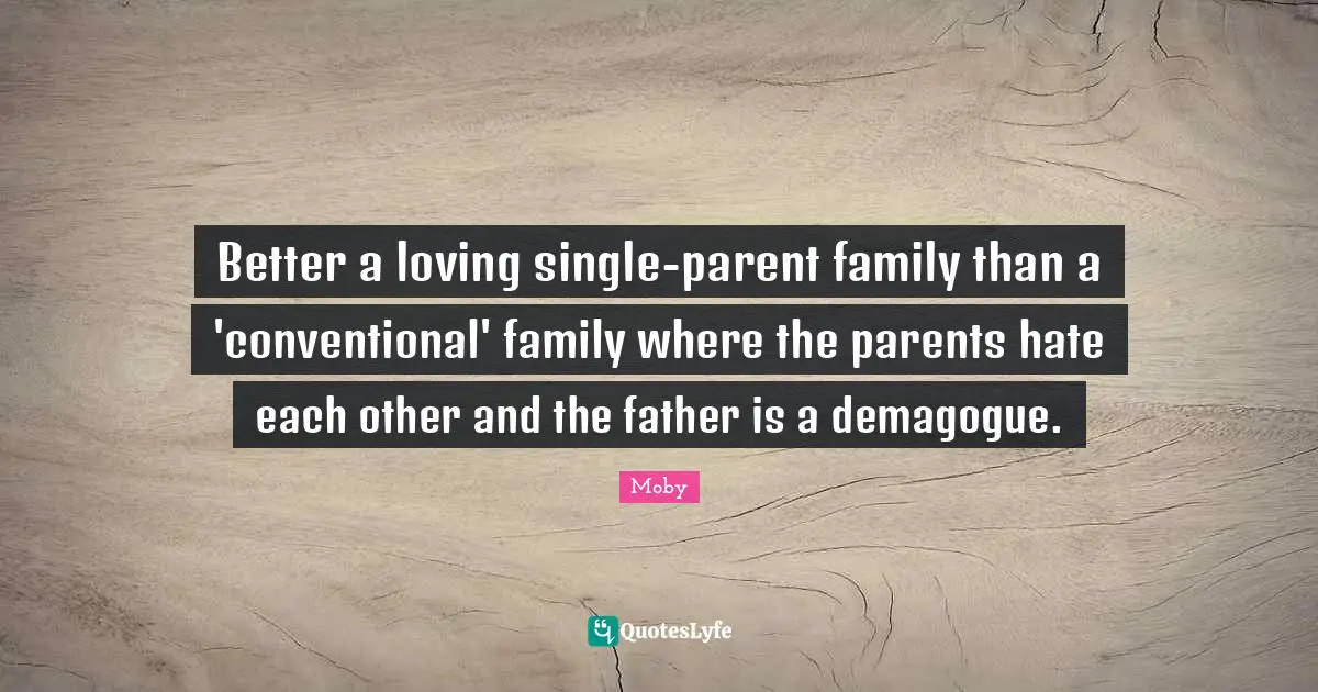 Moby Quotes: "Better a loving single-parent family than a 'conventional' family where the parents hate each other and the father is a demagogue."