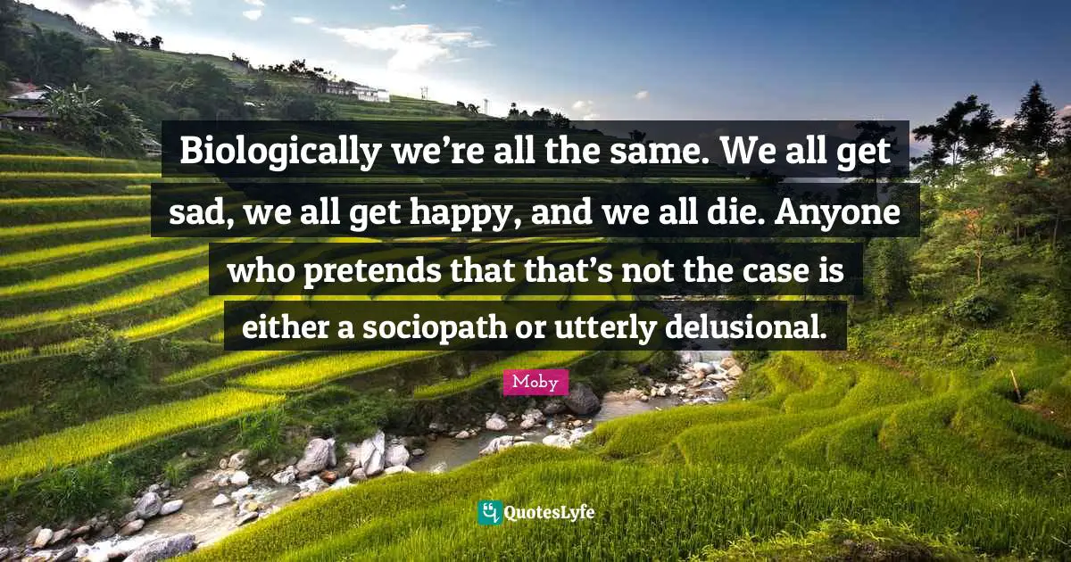 Moby Quotes: "Biologically we’re all the same. We all get sad, we all get happy, and we all die. Anyone who pretends that that’s not the case is either a sociopath or utterly delusional."