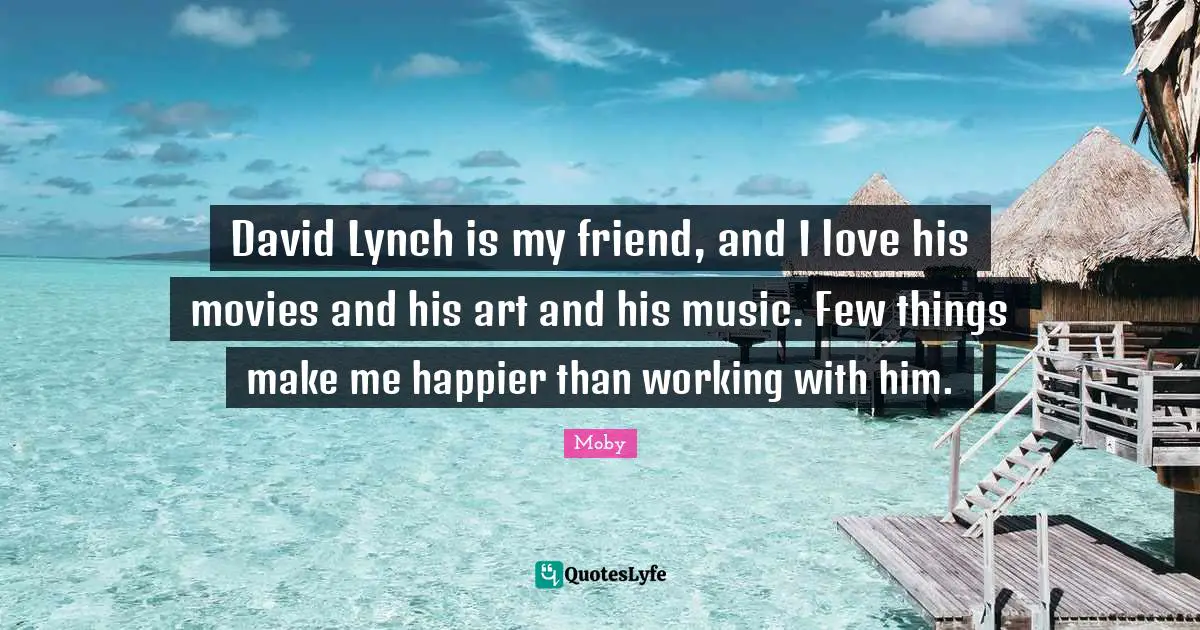 David Lynch is my friend, and I love his movies and his art and his music. Few things make me happier than working with him.