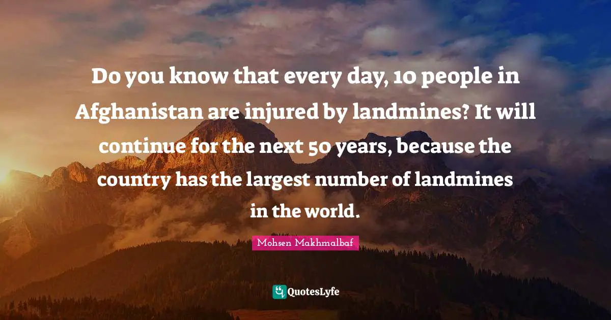 Do you know that every day, 10 people in Afghanistan are injured by landmines? It will continue for the next 50 years, because the country has the largest number of landmines in the world.