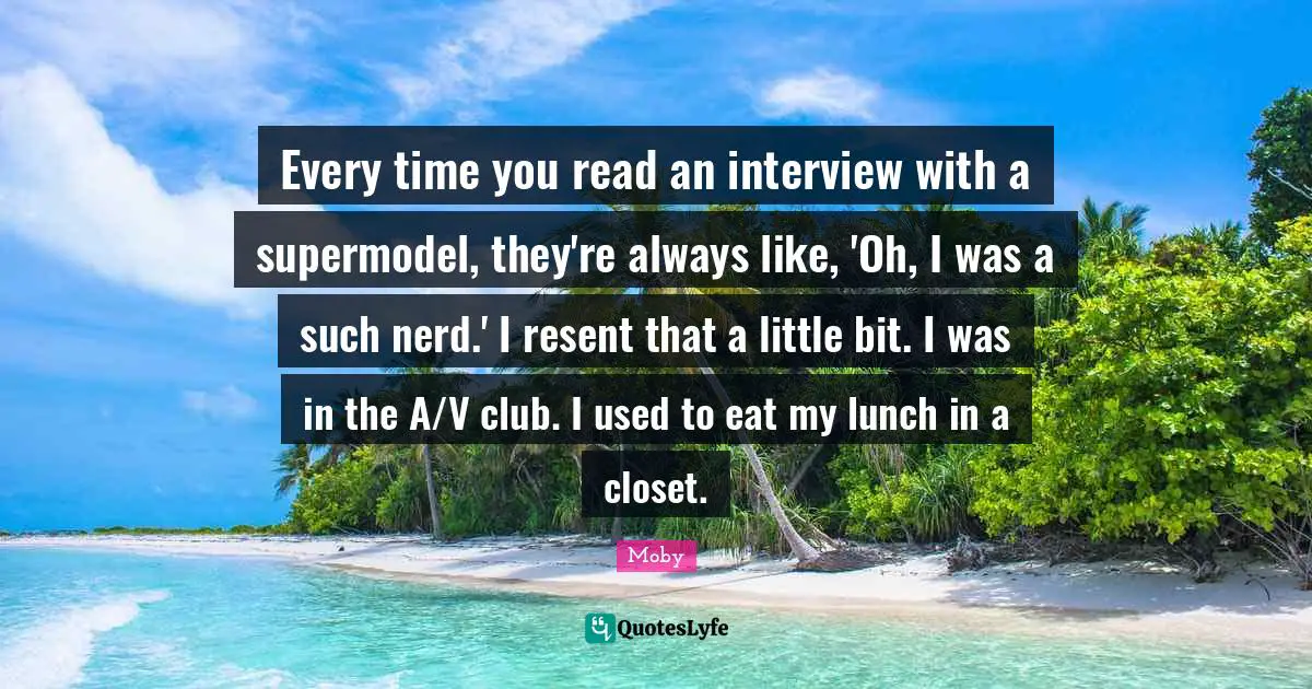 Every time you read an interview with a supermodel, they're always like, 'Oh, I was a such nerd.' I resent that a little bit. I was in the A/V club. I used to eat my lunch in a closet.
