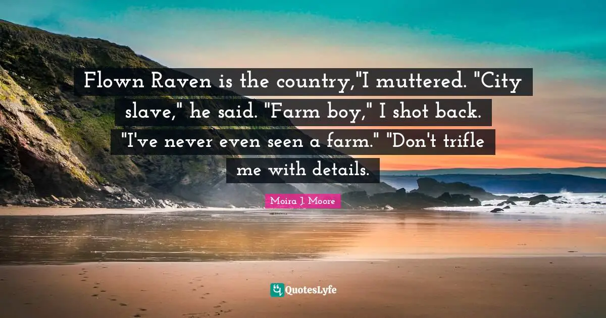 Flown Raven is the country,"I muttered. "City slave," he said. "Farm boy," I shot back. "I've never even seen a farm." "Don't trifle me with details.
