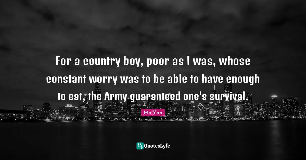 Mo Yan Quotes: "For a country boy, poor as I was, whose constant worry was to be able to have enough to eat, the Army guaranteed one's survival."