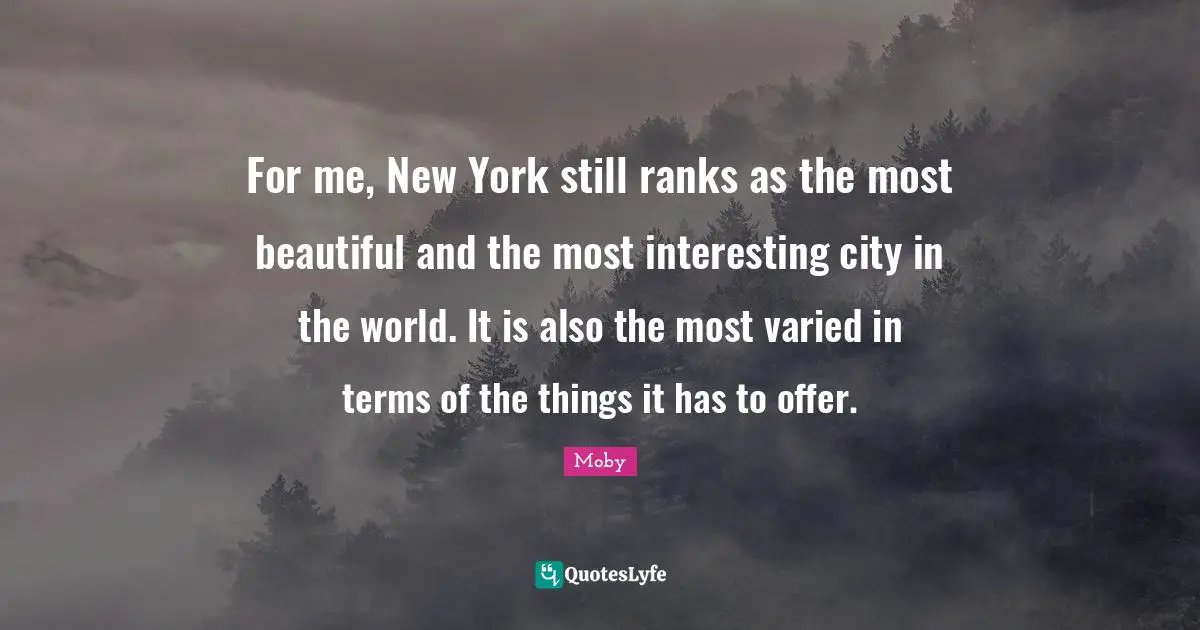 For me, New York still ranks as the most beautiful and the most interesting city in the world. It is also the most varied in terms of the things it has to offer.