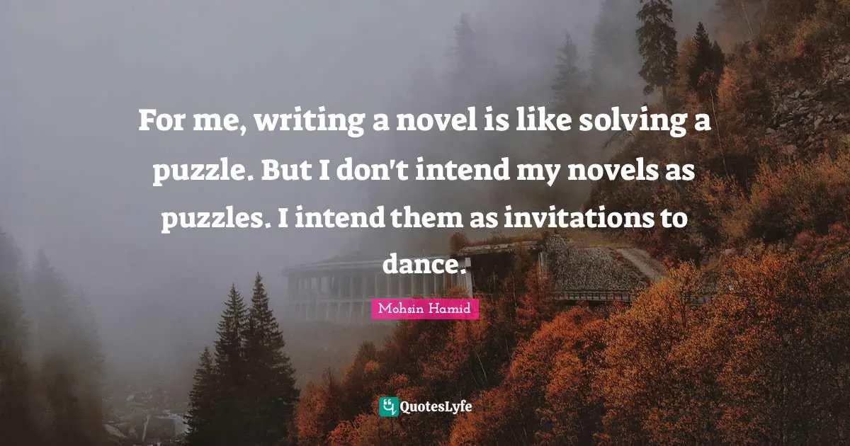 Mohsin Hamid Quotes: "For me, writing a novel is like solving a puzzle. But I don't intend my novels as puzzles. I intend them as invitations to dance."