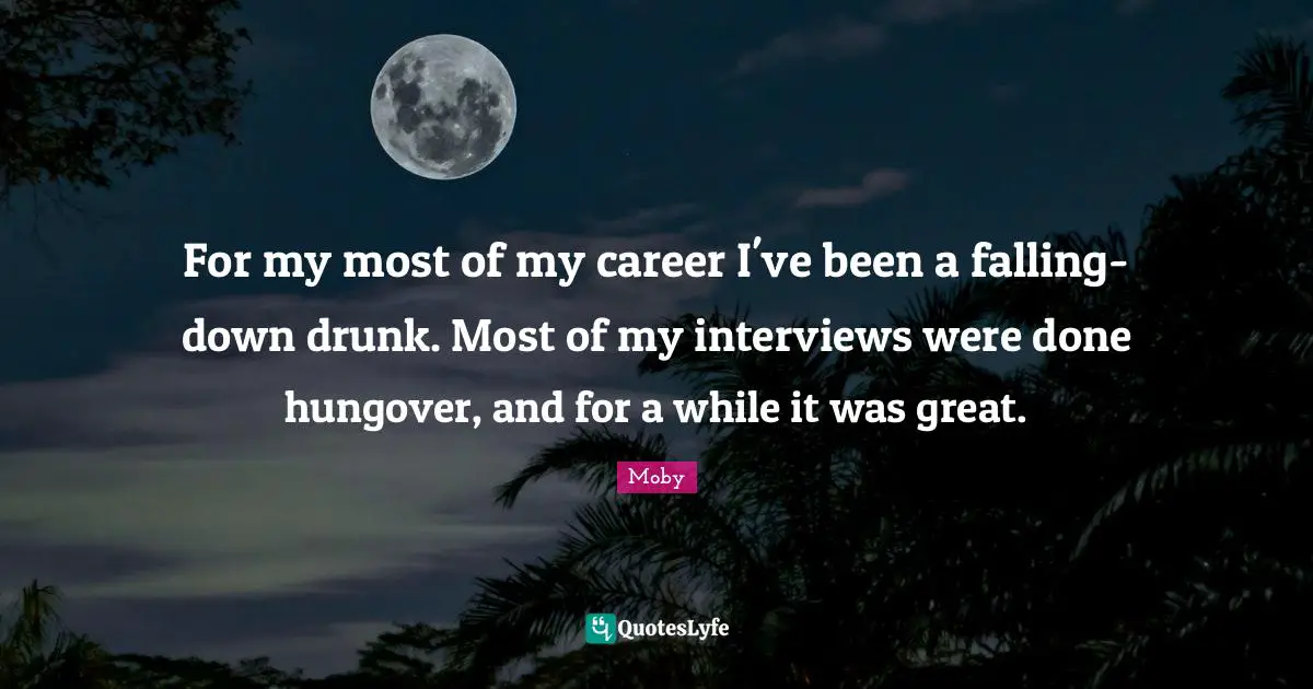 For my most of my career I've been a falling-down drunk. Most of my interviews were done hungover, and for a while it was great.