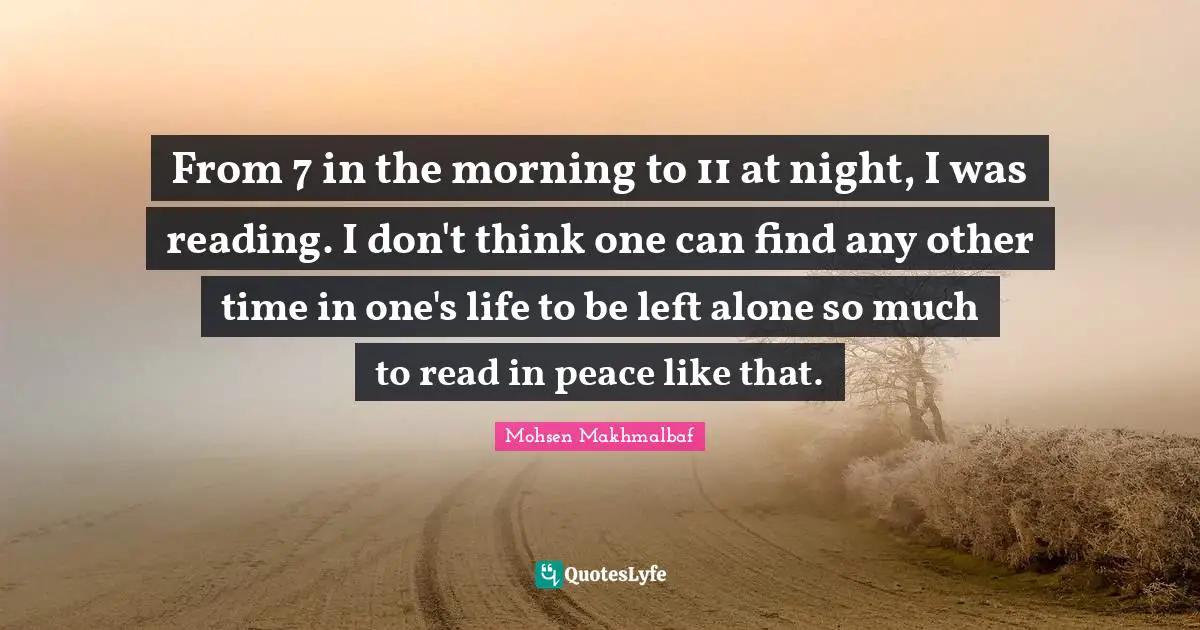 From 7 in the morning to 11 at night, I was reading. I don't think one can find any other time in one's life to be left alone so much to read in peace like that.