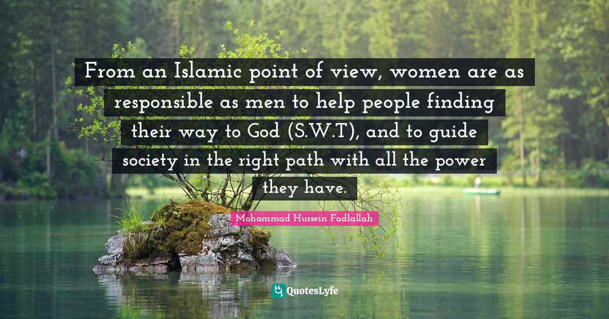 Right Path Quotes: "From an Islamic point of view, women are as responsible as men to help people finding their way to God (S.W.T), and to guide society in the right path with all the power they have."