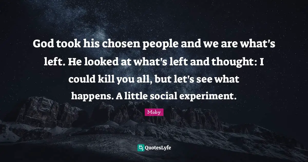 God took his chosen people and we are what's left. He looked at what's left and thought: I could kill you all, but let's see what happens. A little social experiment.