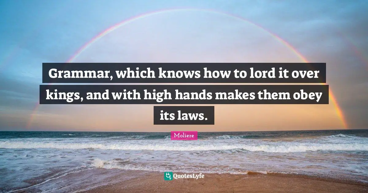 Grammar, which knows how to lord it over kings, and with high hands makes them obey its laws.