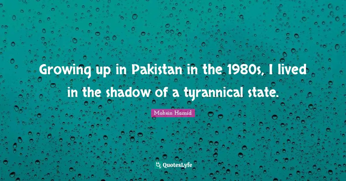 Mohsin Hamid Quotes: "Growing up in Pakistan in the 1980s, I lived in the shadow of a tyrannical state."