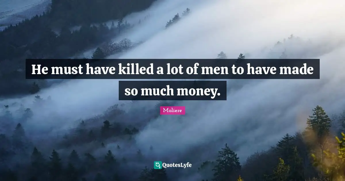 He must have killed a lot of men to have made so much money.