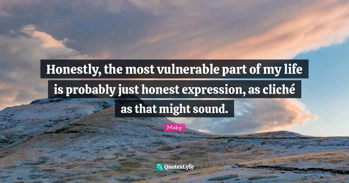 Honestly, the most vulnerable part of my life is probably just honest expression, as cliché as that might sound.