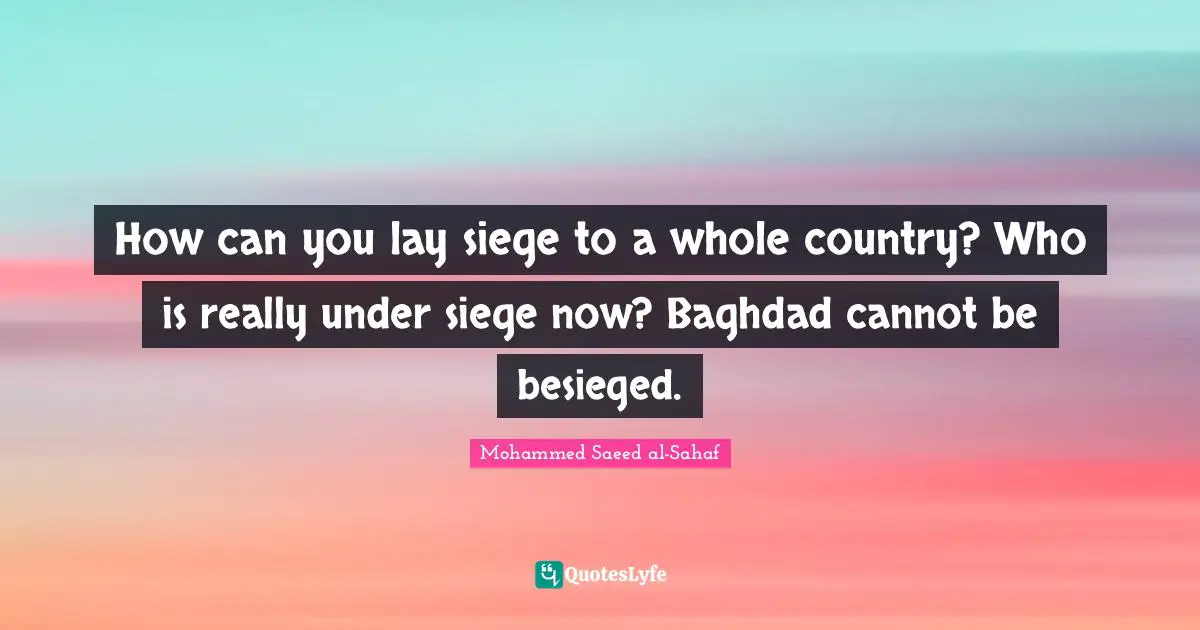 How can you lay siege to a whole country? Who is really under siege now? Baghdad cannot be besieged.