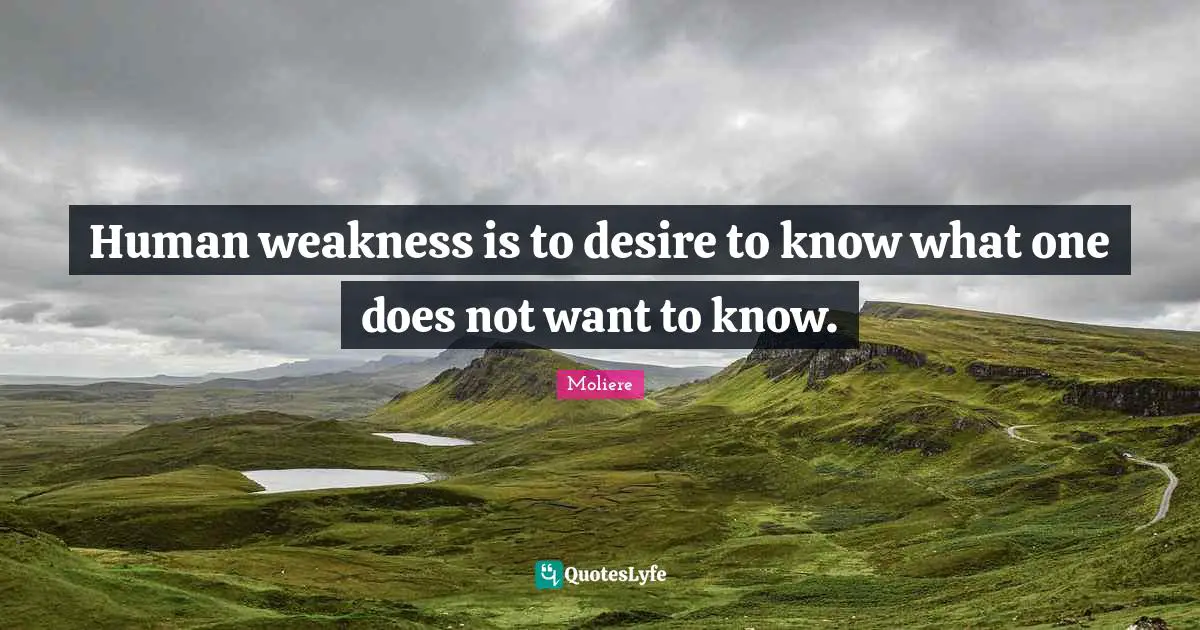 Human weakness is to desire to know what one does not want to know.