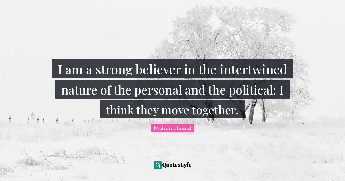 Mohsin Hamid Quotes: "I am a strong believer in the intertwined nature of the personal and the political; I think they move together."