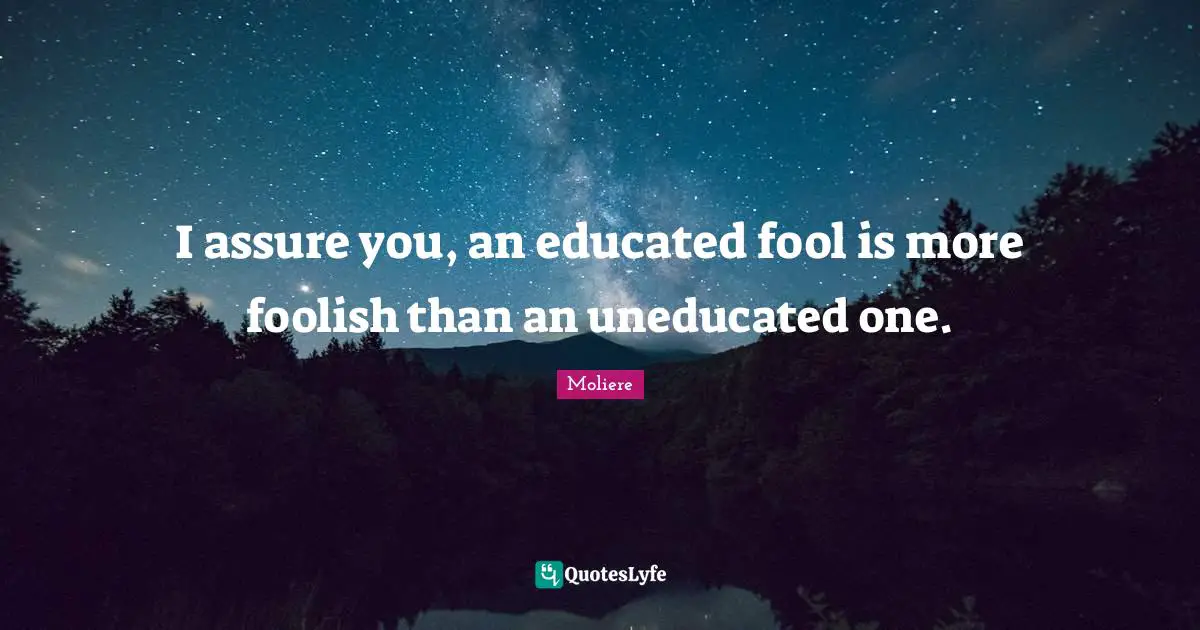 Foolish Quotes: "I assure you, an educated fool is more foolish than an uneducated one."