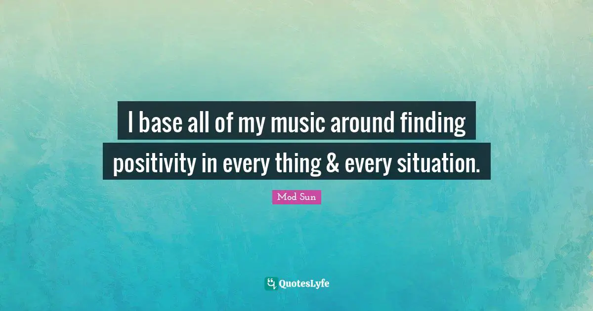 I base all of my music around finding positivity in every thing & every situation.
