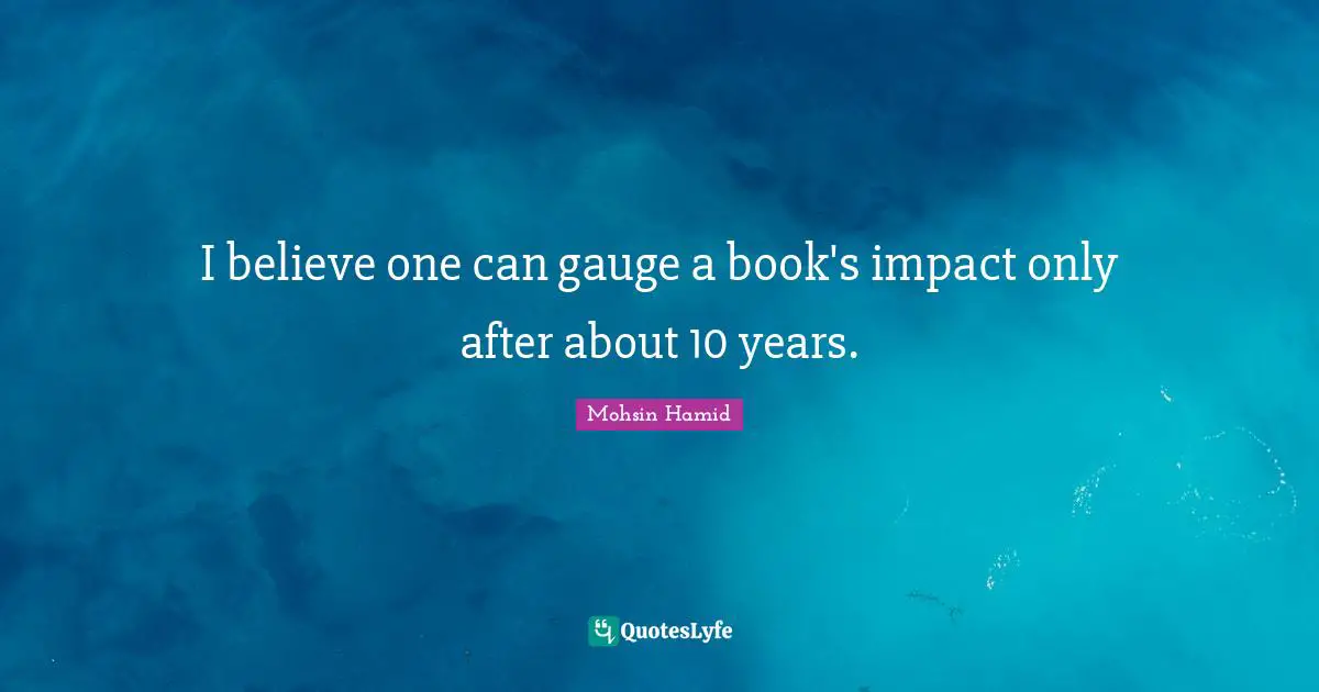 Mohsin Hamid Quotes: "I believe one can gauge a book's impact only after about 10 years."