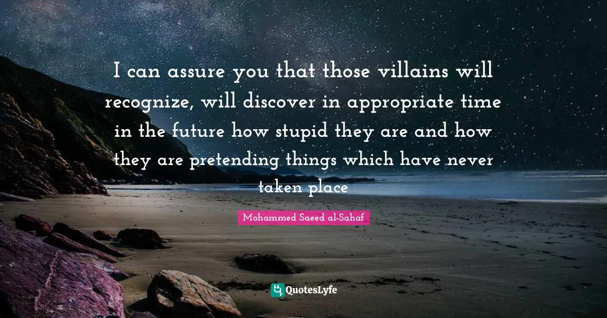 I can assure you that those villains will recognize, will discover in appropriate time in the future how stupid they are and how they are pretending things which have never taken place
