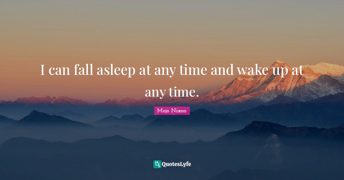 I can fall asleep at any time and wake up at any time.