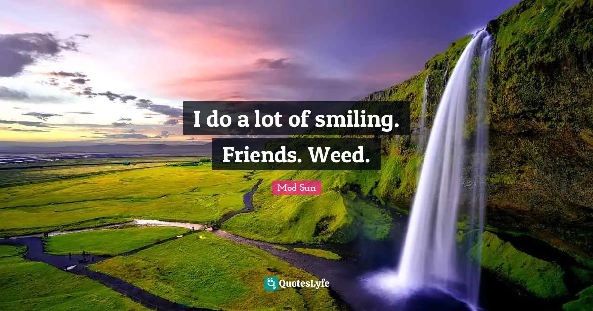 I do a lot of smiling. Friends. Weed.