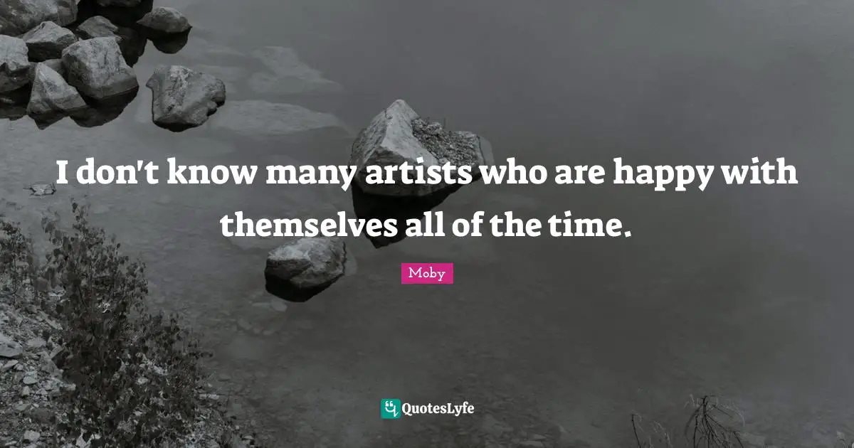 I don't know many artists who are happy with themselves all of the time.