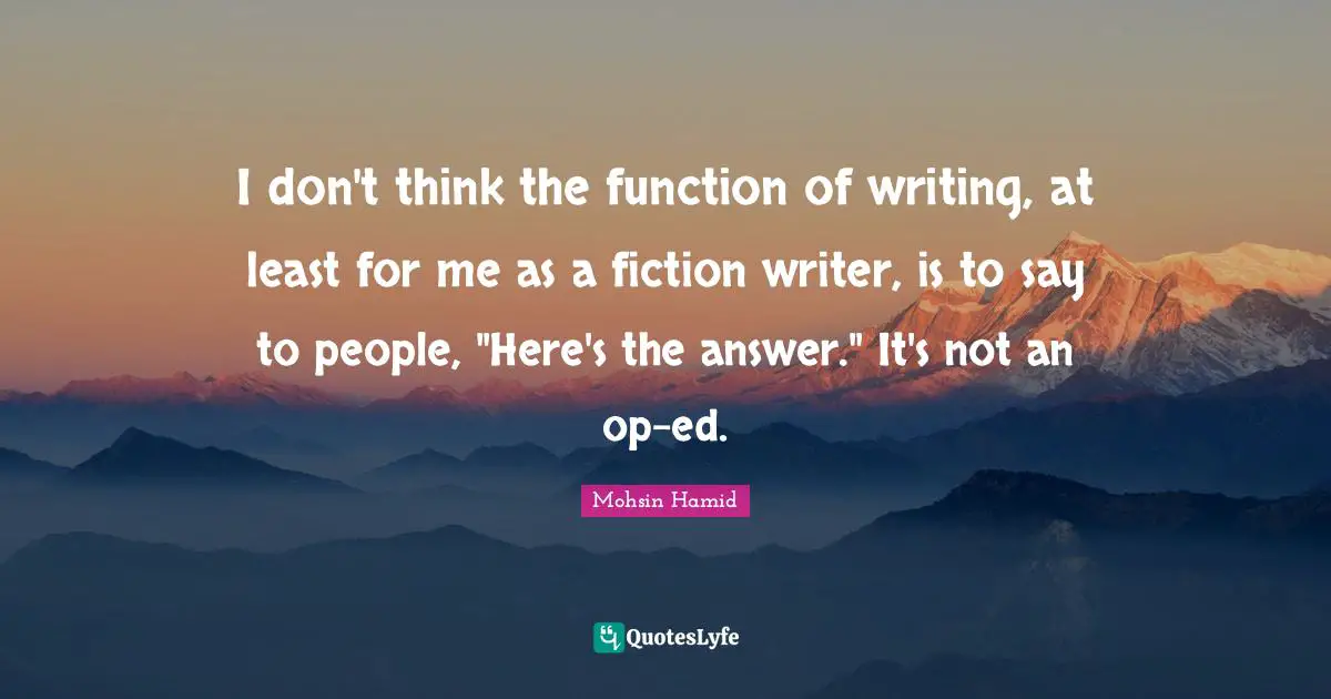 I don't think the function of writing, at least for me as a fiction writer, is to say to people, "Here's the answer." It's not an op-ed.