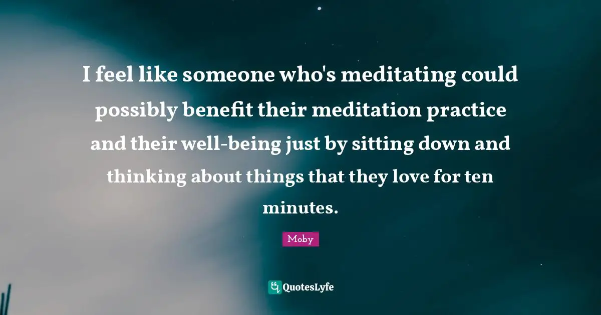 I feel like someone who's meditating could possibly benefit their meditation practice and their well-being just by sitting down and thinking about things that they love for ten minutes.