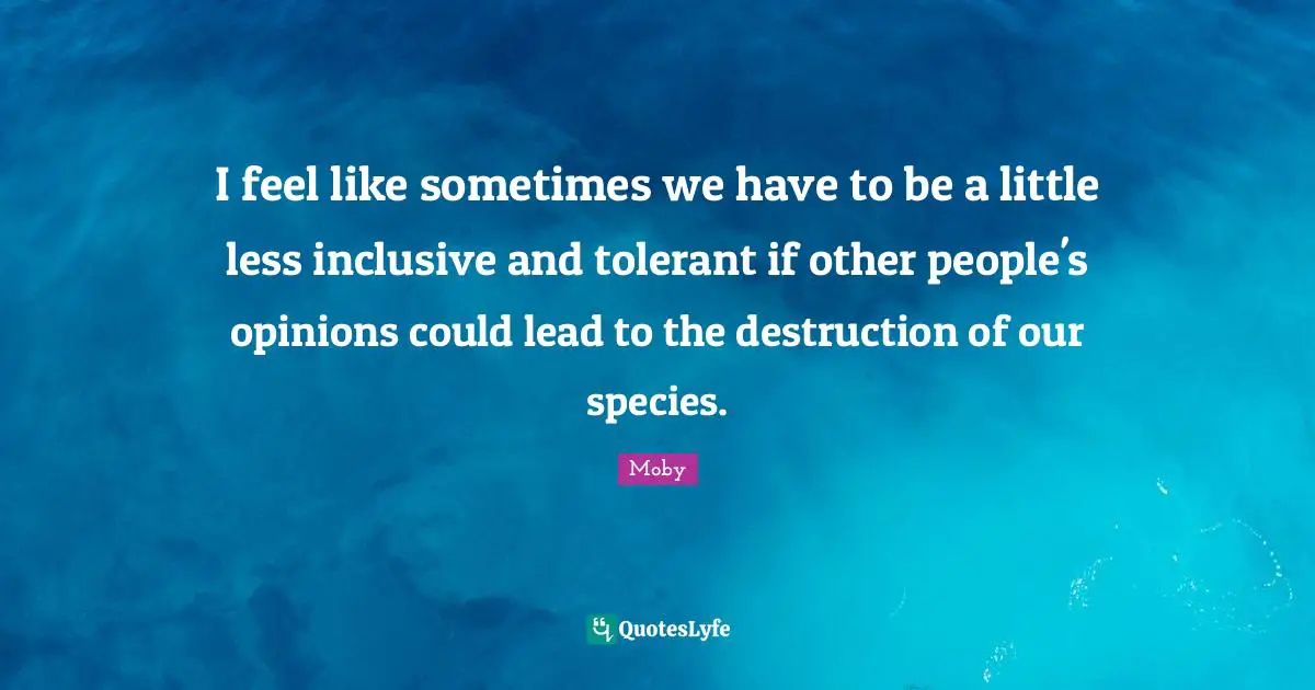 I feel like sometimes we have to be a little less inclusive and tolerant if other people's opinions could lead to the destruction of our species.