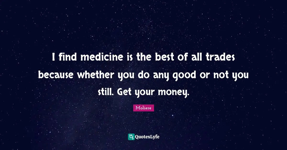 I find medicine is the best of all trades because whether you do any good or not you still. Get your money.