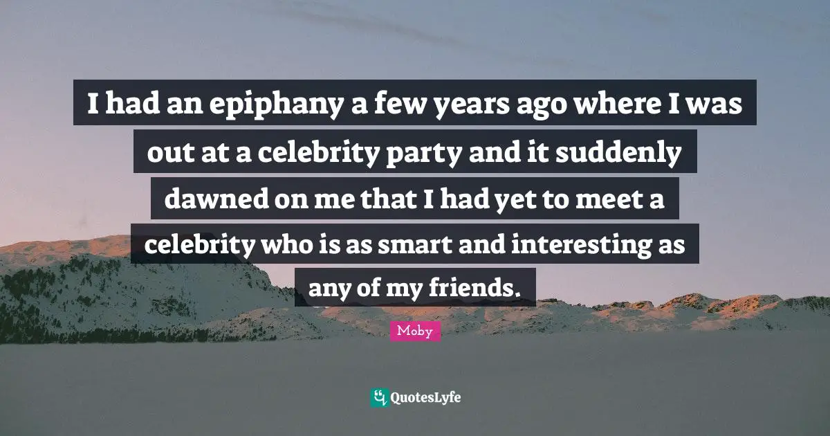 I had an epiphany a few years ago where I was out at a celebrity party and it suddenly dawned on me that I had yet to meet a celebrity who is as smart and interesting as any of my friends.
