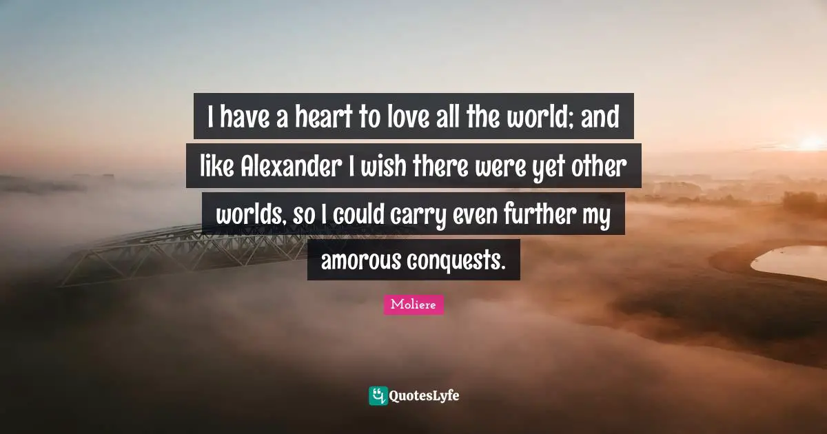 Other Worlds Quotes: "I have a heart to love all the world; and like Alexander I wish there were yet other worlds, so I could carry even further my amorous conquests."