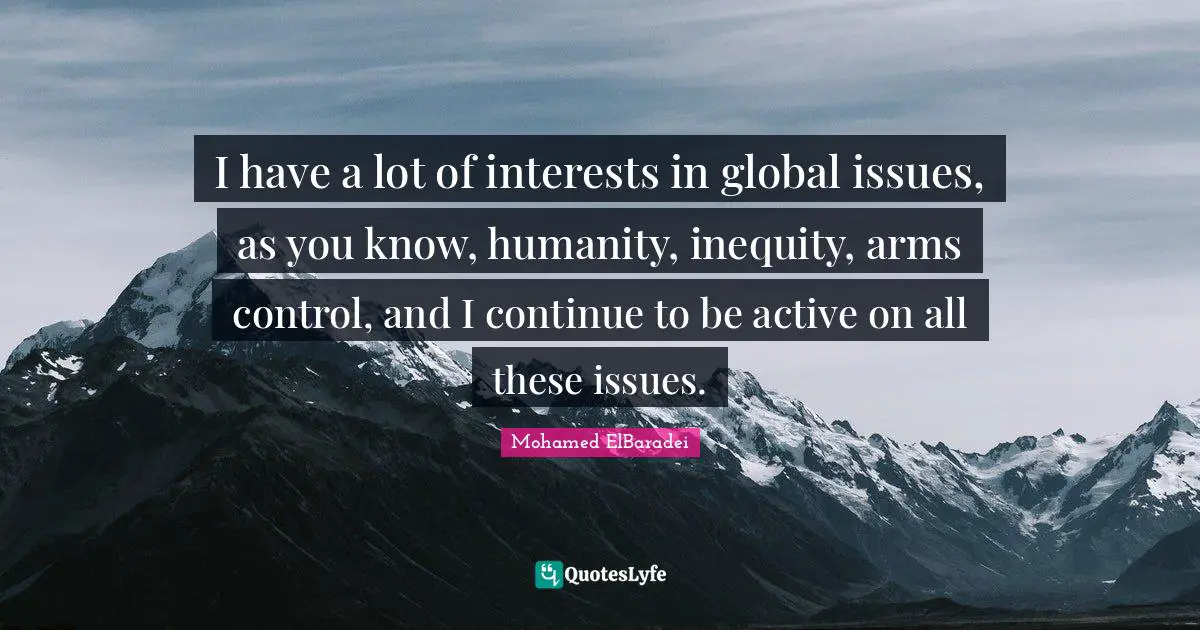 I have a lot of interests in global issues, as you know, humanity, inequity, arms control, and I continue to be active on all these issues.