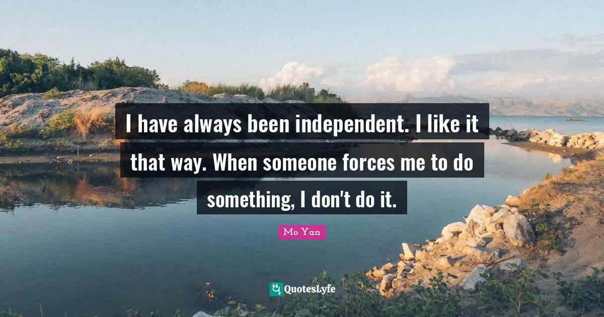 Mo Yan Quotes: "I have always been independent. I like it that way. When someone forces me to do something, I don't do it."