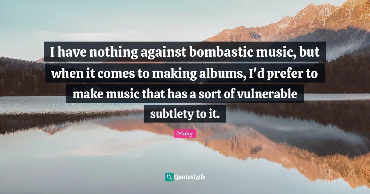 Moby Quotes: "I have nothing against bombastic music, but when it comes to making albums, I'd prefer to make music that has a sort of vulnerable subtlety to it."