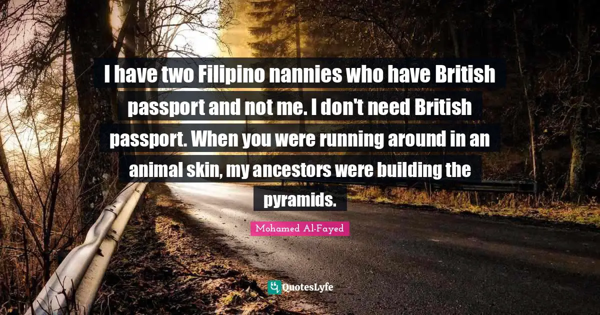 I have two Filipino nannies who have British passport and not me. I don't need British passport. When you were running around in an animal skin, my ancestors were building the pyramids.