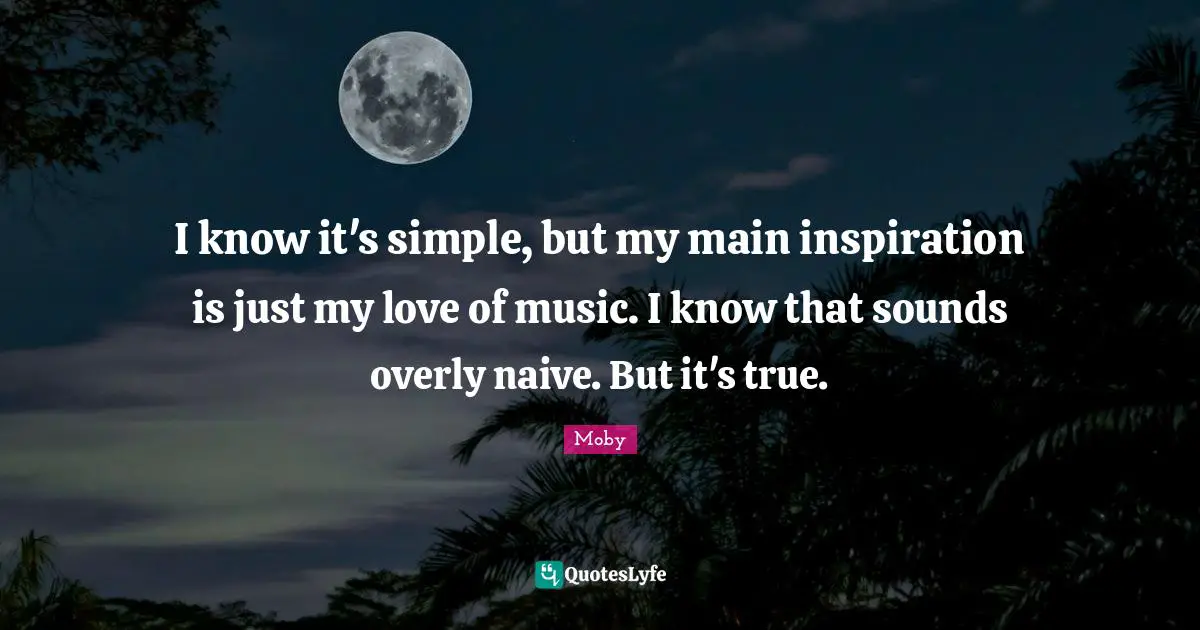 Moby Quotes: "I know it's simple, but my main inspiration is just my love of music. I know that sounds overly naive. But it's true."