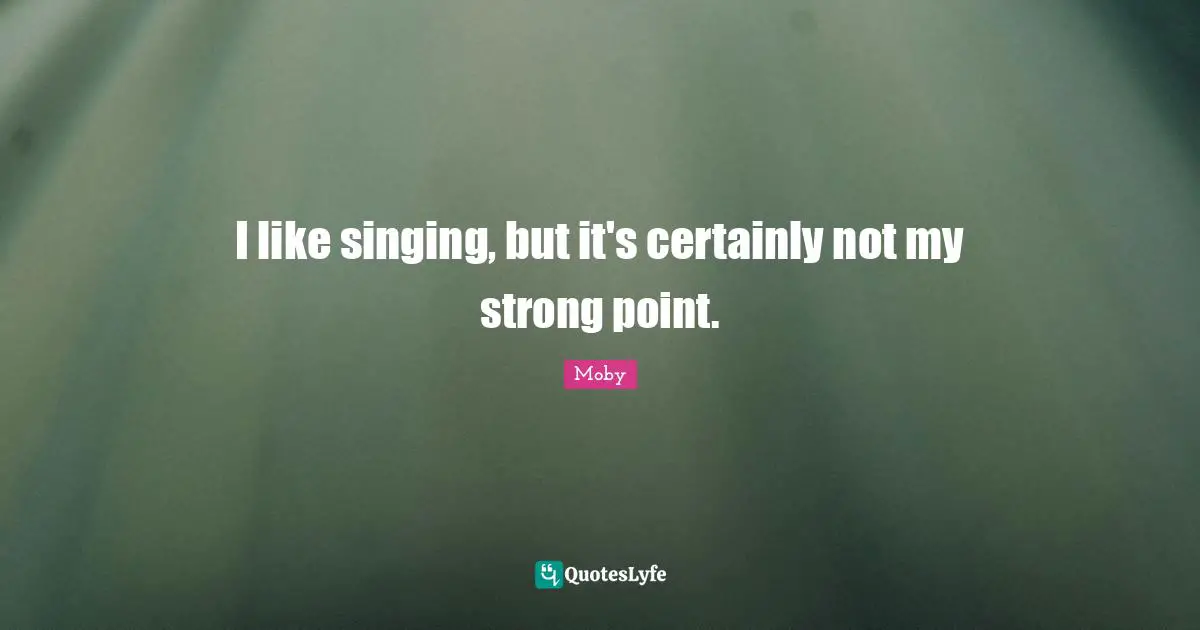 I like singing, but it's certainly not my strong point.