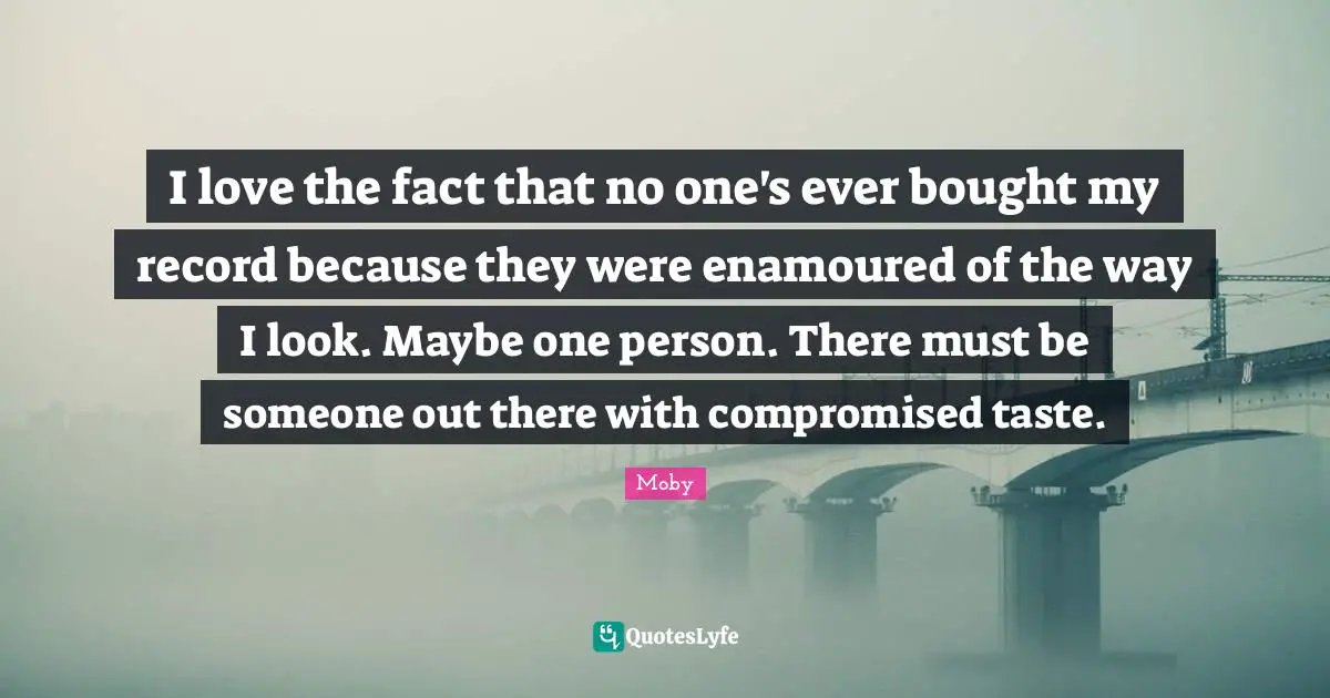 I love the fact that no one's ever bought my record because they were enamoured of the way I look. Maybe one person. There must be someone out there with compromised taste.