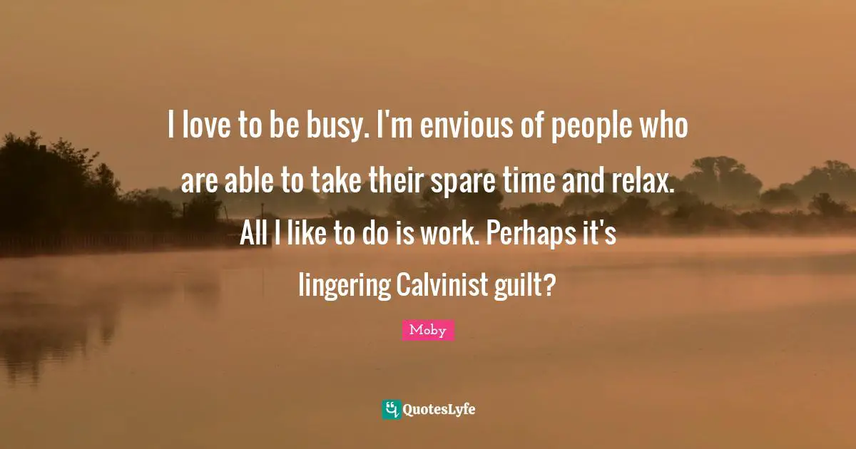 Lingering Quotes: "I love to be busy. I'm envious of people who are able to take their spare time and relax. All I like to do is work. Perhaps it's lingering Calvinist guilt?"